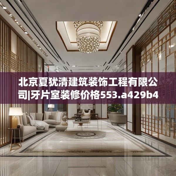 北京夏犹清建筑装饰工程有限公司|牙片室装修价格553.a429b430c433fgy.440poiy