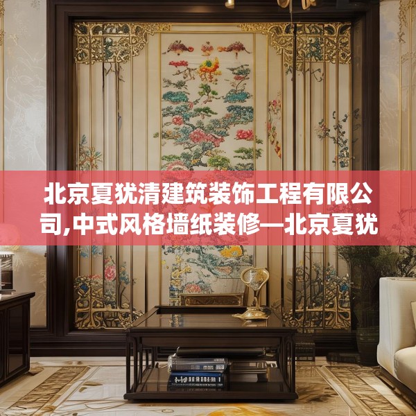 北京夏犹清建筑装饰工程有限公司,中式风格墙纸装修—北京夏犹清建筑装饰工程有限公司174.a50b51c54fgy.61lkjl