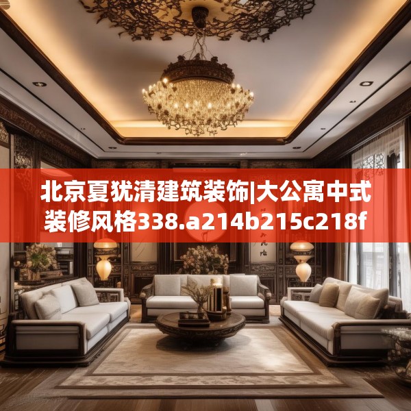 北京夏犹清建筑装饰|大公寓中式装修风格338.a214b215c218fgy.225xczxv