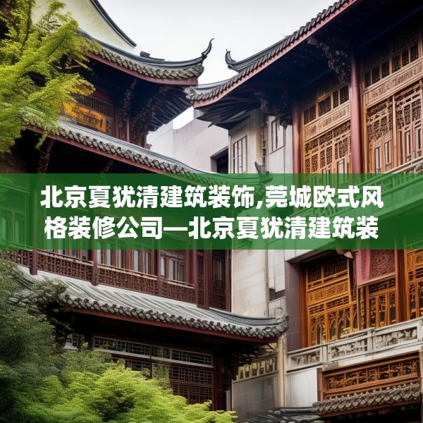 北京夏犹清建筑装饰,莞城欧式风格装修公司—北京夏犹清建筑装饰476.a352b353c356fgy.363wew