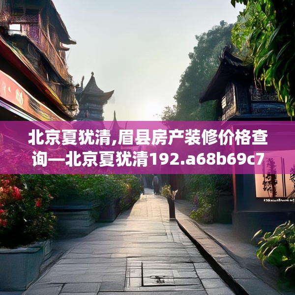 北京夏犹清,眉县房产装修价格查询—北京夏犹清192.a68b69c72fgy.79lkjl