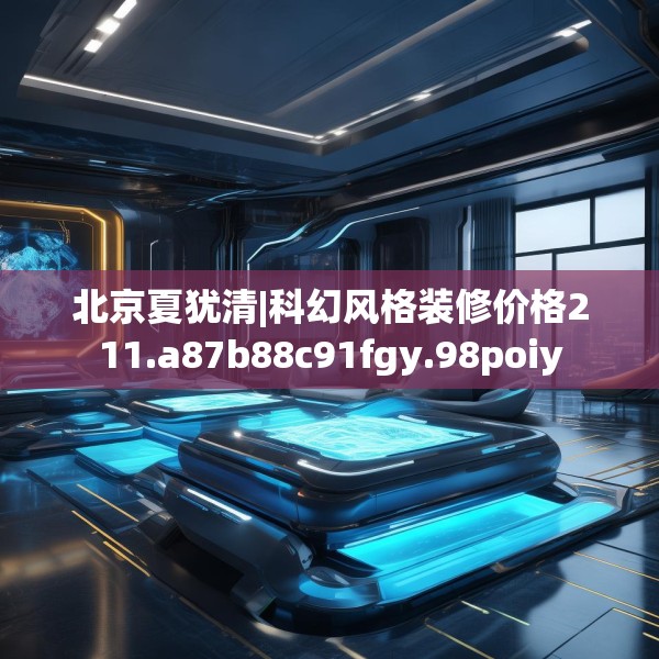 北京夏犹清|科幻风格装修价格211.a87b88c91fgy.98poiy