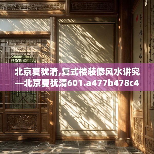 北京夏犹清,复式楼装修风水讲究—北京夏犹清601.a477b478c481fgy.488fdsfds