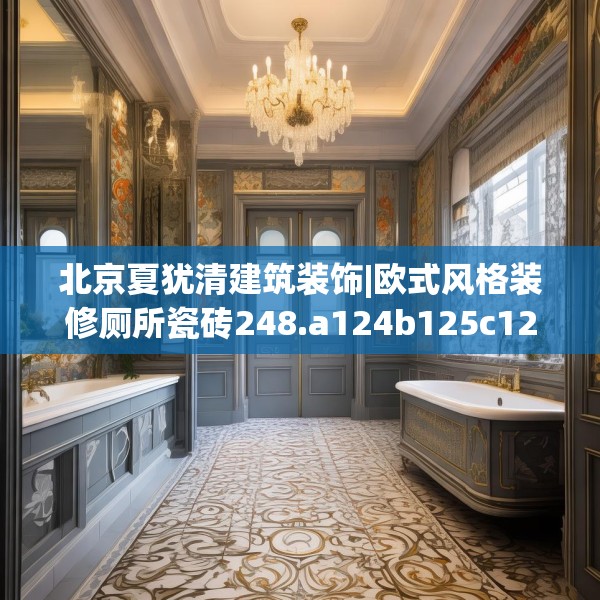 北京夏犹清建筑装饰|欧式风格装修厕所瓷砖248.a124b125c128fgy.135xczxv