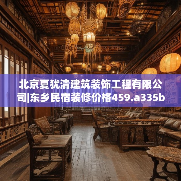 北京夏犹清建筑装饰工程有限公司|东乡民宿装修价格459.a335b336c339fgy.346fghfd