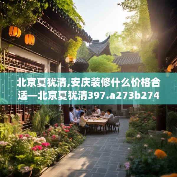 北京夏犹清,安庆装修什么价格合适—北京夏犹清397.a273b274c277fgy.284jhhj