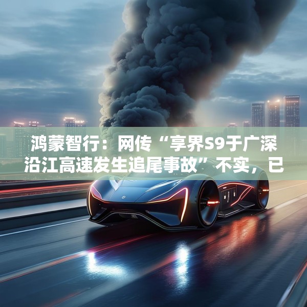 鸿蒙智行：网传“享界S9于广深沿江高速发生追尾事故”不实，已报警