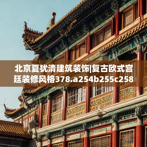 北京夏犹清建筑装饰|复古欧式宫廷装修风格378.a254b255c258fgy.265nbn