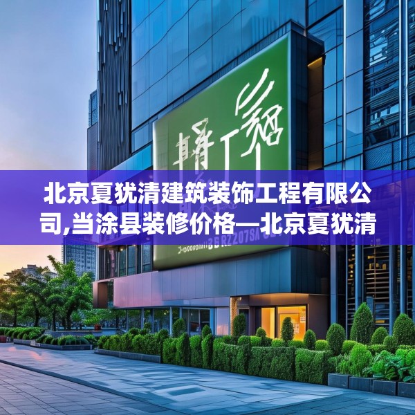 北京夏犹清建筑装饰工程有限公司,当涂县装修价格—北京夏犹清建筑装饰工程有限公司326.a202b203c206fgy.21376673