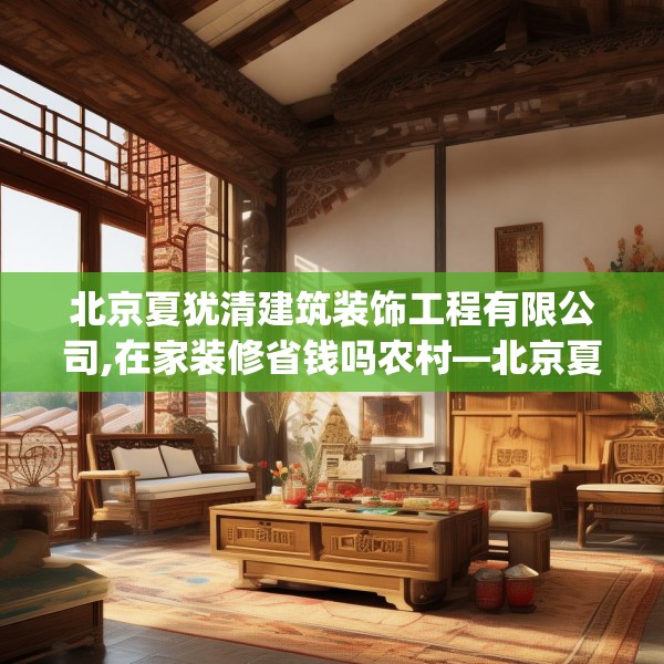 北京夏犹清建筑装饰工程有限公司,在家装修省钱吗农村—北京夏犹清建筑装饰工程有限公司316.a192b193c196fgy.203sdA