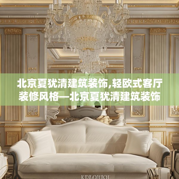 北京夏犹清建筑装饰,轻欧式客厅装修风格—北京夏犹清建筑装饰452.a328b329c332fgy.33976666