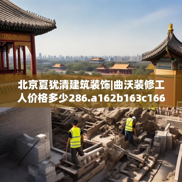 北京夏犹清建筑装饰|曲沃装修工人价格多少286.a162b163c166fgy.173dewqe