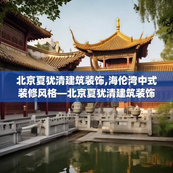 北京夏犹清建筑装饰,海伦湾中式装修风格—北京夏犹清建筑装饰290.a166b167c170fgy.17776675