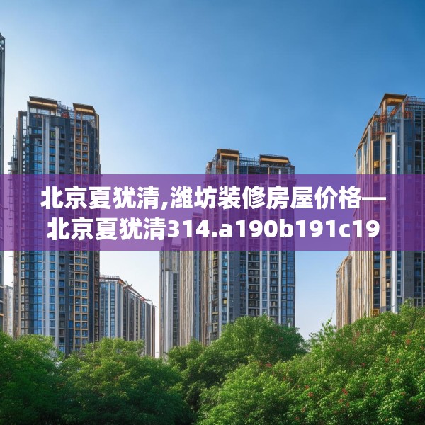 北京夏犹清,潍坊装修房屋价格—北京夏犹清314.a190b191c194fgy.201wew