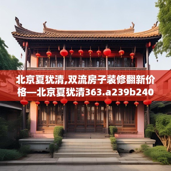 北京夏犹清,双流房子装修翻新价格—北京夏犹清363.a239b240c243fgy.250uyk