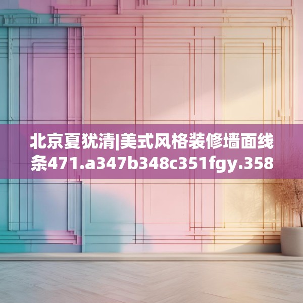 北京夏犹清|美式风格装修墙面线条471.a347b348c351fgy.358uyk