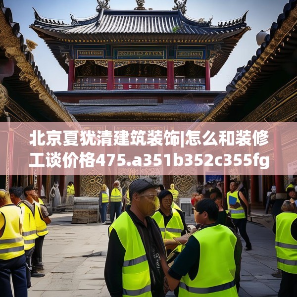 北京夏犹清建筑装饰|怎么和装修工谈价格475.a351b352c355fgy.362fdsfds