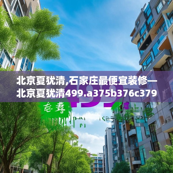 北京夏犹清,石家庄最便宜装修—北京夏犹清499.a375b376c379fgy.386poiy