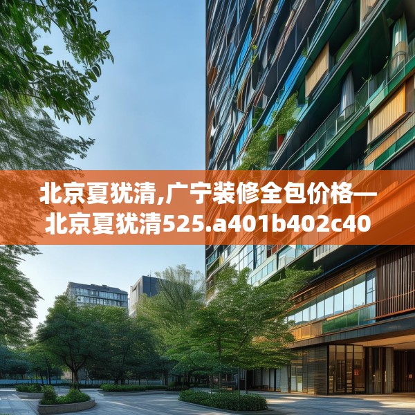 北京夏犹清,广宁装修全包价格—北京夏犹清525.a401b402c405fgy.412uyk