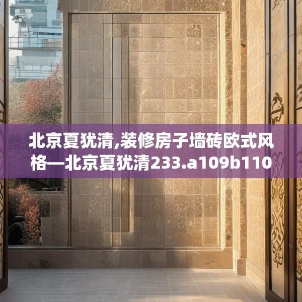 北京夏犹清,装修房子墙砖欧式风格—北京夏犹清233.a109b110c113fgy.120bnbn