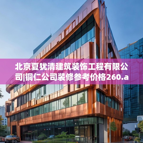 北京夏犹清建筑装饰工程有限公司|铜仁公司装修参考价格260.a136b137c140fgy.147wew
