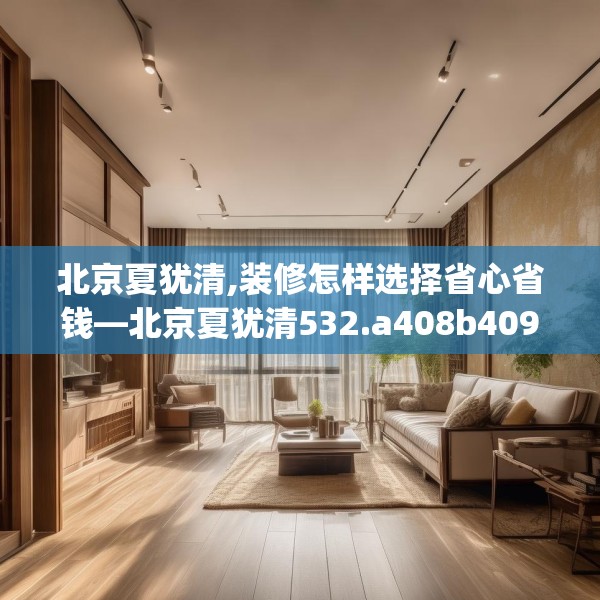 北京夏犹清,装修怎样选择省心省钱—北京夏犹清532.a408b409c412fgy.419sdA