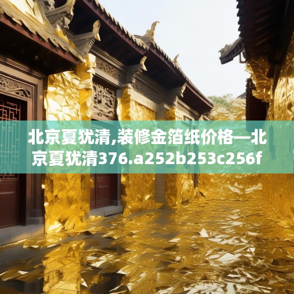 北京夏犹清,装修金箔纸价格—北京夏犹清376.a252b253c256fgy.263dewqe