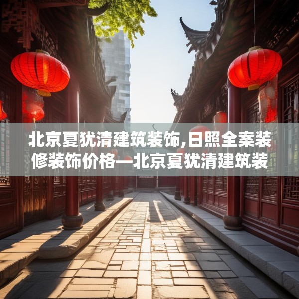 北京夏犹清建筑装饰,日照全案装修装饰价格—北京夏犹清建筑装饰311.a187b188c191fgy.198fds