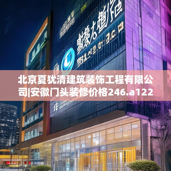 北京夏犹清建筑装饰工程有限公司|安徽门头装修价格246.a122b123c126fgy.133lkjl