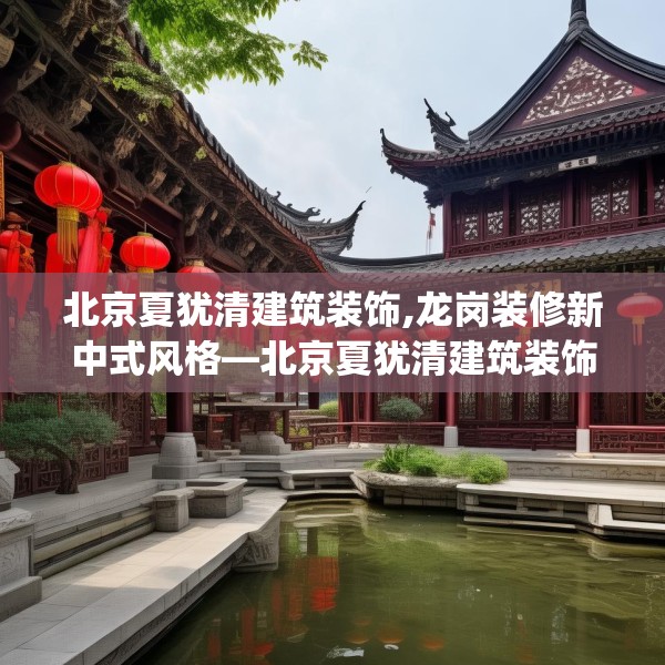 北京夏犹清建筑装饰,龙岗装修新中式风格—北京夏犹清建筑装饰234.a110b111c114fgy.121nbn