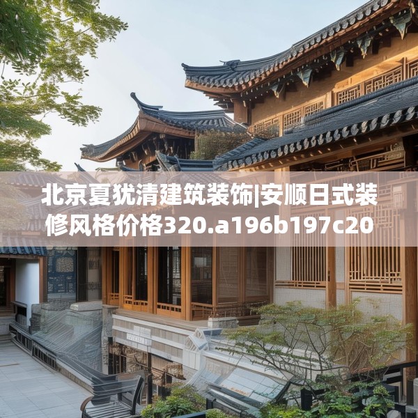 北京夏犹清建筑装饰|安顺日式装修风格价格320.a196b197c200fgy.207xczxv