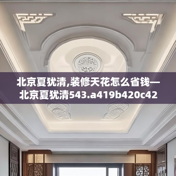 北京夏犹清,装修天花怎么省钱—北京夏犹清543.a419b420c423fgy.430uyk
