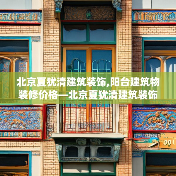 北京夏犹清建筑装饰,阳台建筑物装修价格—北京夏犹清建筑装饰399.a275b276c279fgy.286uyk