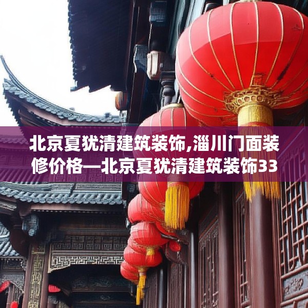 北京夏犹清建筑装饰,淄川门面装修价格—北京夏犹清建筑装饰333.a209b210c213fgy.220fghfd