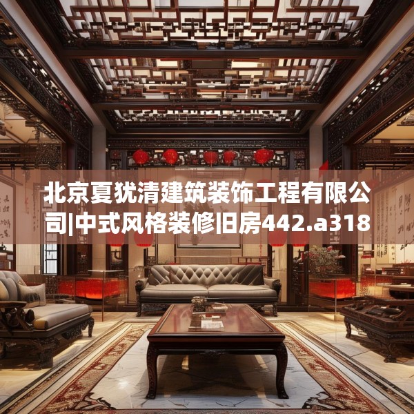 北京夏犹清建筑装饰工程有限公司|中式风格装修旧房442.a318b319c322fgy.329sdA