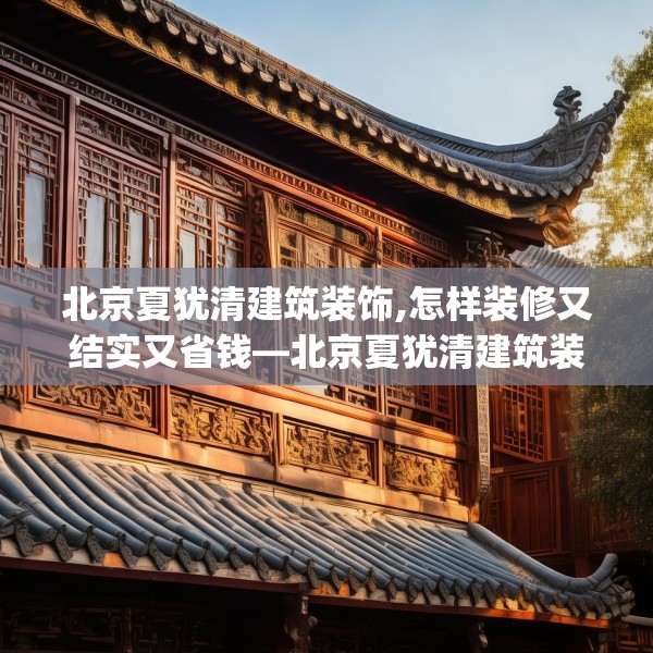 北京夏犹清建筑装饰,怎样装修又结实又省钱—北京夏犹清建筑装饰184.a60b61c64fgy.71htyj
