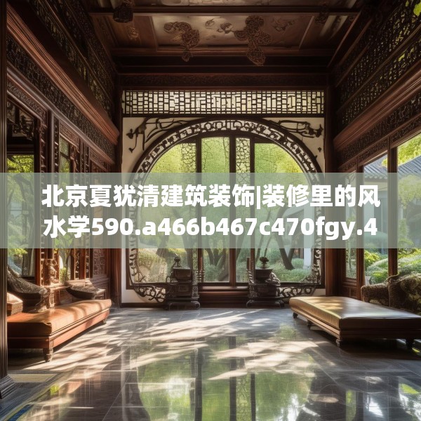 北京夏犹清建筑装饰|装修里的风水学590.a466b467c470fgy.477xczxv