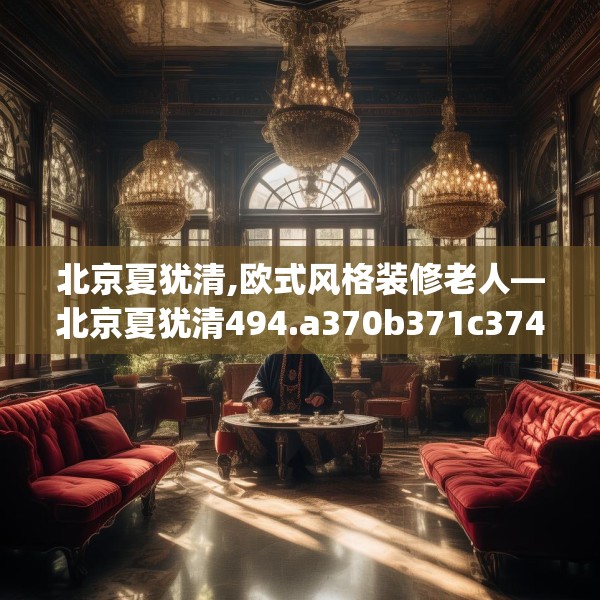 北京夏犹清,欧式风格装修老人—北京夏犹清494.a370b371c374fgy.381wew