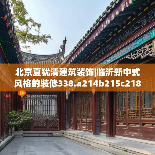 北京夏犹清建筑装饰|临沂新中式风格的装修338.a214b215c218fgy.225xczxv