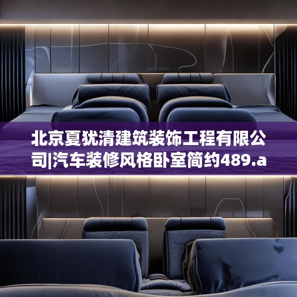 北京夏犹清建筑装饰工程有限公司|汽车装修风格卧室简约489.a365b366c369fgy.376uyk