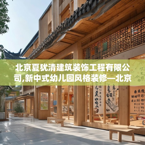 北京夏犹清建筑装饰工程有限公司,新中式幼儿园风格装修—北京夏犹清建筑装饰工程有限公司424.a300b301c304fgy.311sdA