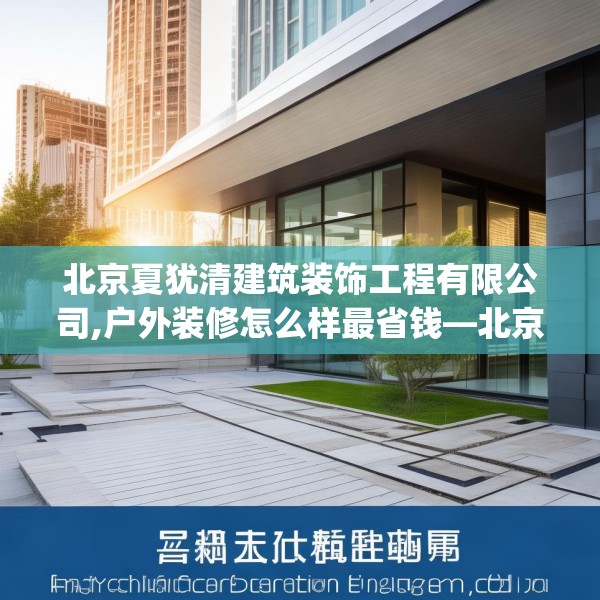 北京夏犹清建筑装饰工程有限公司,户外装修怎么样最省钱—北京夏犹清建筑装饰工程有限公司539.a415b416c419fgy.426bnbn