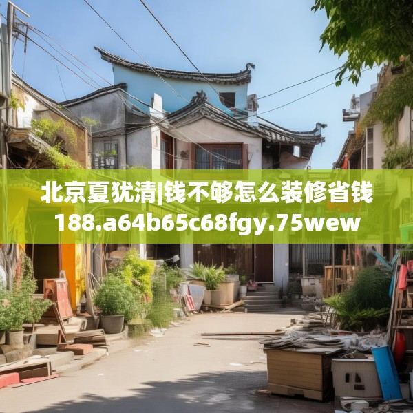 北京夏犹清|钱不够怎么装修省钱188.a64b65c68fgy.75wew