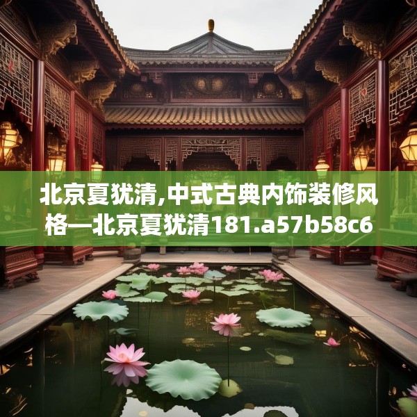 北京夏犹清,中式古典内饰装修风格—北京夏犹清181.a57b58c61fgy.68jhhj