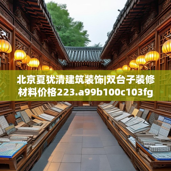 北京夏犹清建筑装饰|双台子装修材料价格223.a99b100c103fgy.110fdsfds