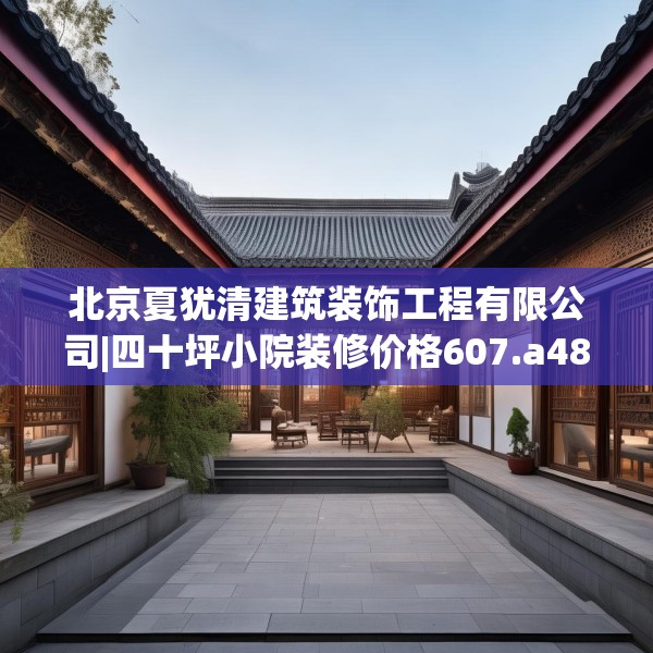 北京夏犹清建筑装饰工程有限公司|四十坪小院装修价格607.a483b484c487fgy.494poiy