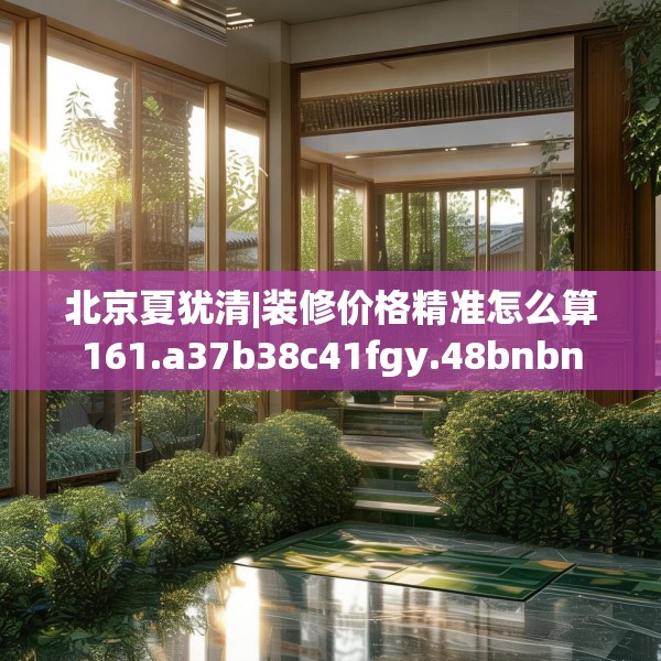 北京夏犹清|装修价格精准怎么算161.a37b38c41fgy.48bnbn