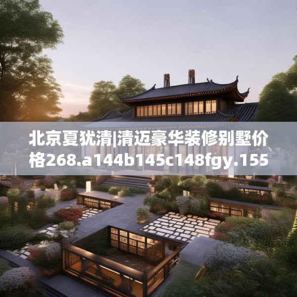 北京夏犹清|清迈豪华装修别墅价格268.a144b145c148fgy.155dewqe