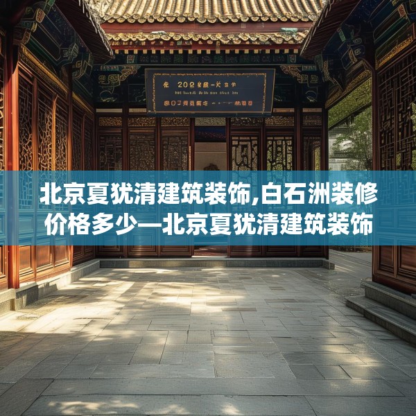 北京夏犹清建筑装饰,白石洲装修价格多少—北京夏犹清建筑装饰202.a78b79c82fgy.89htyj