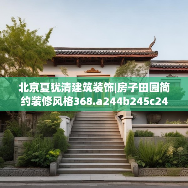 北京夏犹清建筑装饰|房子田园简约装修风格368.a244b245c248fgy.255wew